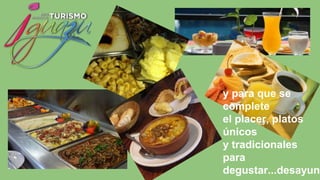 y para que se
complete
el placer, platos
únicos
y tradicionales
para
degustar...desayun
 