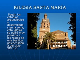 Iglesia Santa maría Según los estudios arqueológicos desarrollados en la zona, esta iglesia se ubicó muy próxima a los restos de una basílica paleocristiana del siglo XIV d.C.  