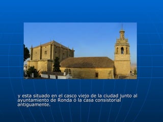 y esta situado en el casco viejo de la ciudad junto al ayuntamiento de Ronda ó la casa consistorial antiguamente. 