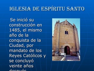 IGLESIA DE ESPÍRITU SANTO Se inició su construcción en 1485, el mismo año de la conquista de la Ciudad, por mandato de los Reyes Católicos y se concluyó veinte años después.  
