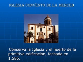 Iglesia convento de la merced Conserva la Iglesia y el huerto de la primitiva edificación, fechada en 1.585.  