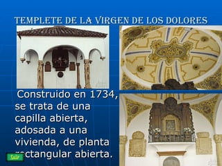 Templete de la virgen de los dolores Construido en 1734, se trata de una capilla abierta, adosada a una vivienda, de planta rectangular abierta. 