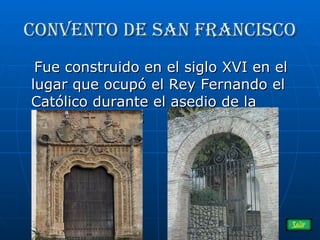 Convento de San Francisco Fue construido en el siglo XVI en el lugar que ocupó el Rey Fernando el Católico durante el asedio de la Ciudad en 1485  