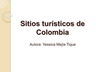 Sitios turísticos de
Colombia
Autora: Yessica Mejía Tique
 
