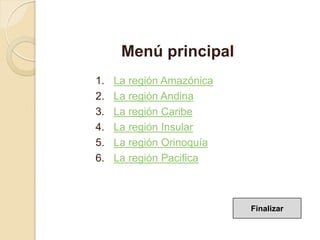 1. La región Amazónica
2. La región Andina
3. La región Caribe
4. La región Insular
5. La región Orinoquía
6. La región Pacifica
Menú principal
Finalizar
 