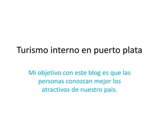 Turismo interno en puerto plata
Mi objetivo con este blog es que las
personas conozcan mejor los
atractivos de nuestro pais.
 