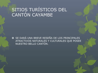 SITIOS TURÍSTICOS DEL
CANTÓN CAYAMBE




 SE DARÁ UNA BREVE RESEÑA DE LOS PRINCIPALES
  ATRACTIVOS NATURALES Y CULTURALES...