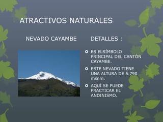 ATRACTIVOS NATURALES

 NEVADO CAYAMBE     DETALLES :

                   ES ELSÍMBOLO
                    PRINCIPAL DEL C...
