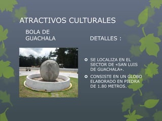ATRACTIVOS CULTURALES
 BOLA DE
 GUACHALA       DETALLES :


               SE LOCALIZA EN EL
                SECTOR DE «S...
