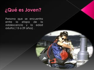¿Qué es Joven?Persona que se encuentra entre la etapa de la adolescencia y la edad adulta ( 15 a 29 años) .