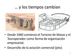 …  y los tiempos cambian Desde 1960 comienza el Turismo de Masas y el Touroperador como forma de organización empresarial. Desarrollo de la aviación comercial (jets) 