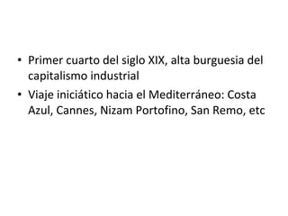 Primer cuarto del siglo XIX, alta burguesia del capitalismo industrial Viaje iniciático hacia el Mediterráneo: Costa Azul, Cannes, Nizam Portofino, San Remo, etc 