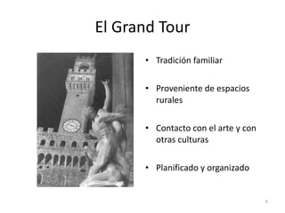 El Grand Tour Tradición familiar Proveniente de espacios rurales Contacto con el arte y con otras culturas Planificado y organizado 