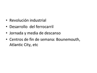 Revolución industrial Desarrollo  del ferrocarril Jornada y media de descanso Centros de fin de semana: Bounemouth, Atlantic City, etc 