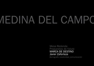 Mesa Redonda
Propuestas de futuro
MARCA DE DESTINO
Javier Zaforteza
Borisgrafic creatividad_comunicación
MEDINA DEL CAMPO
 