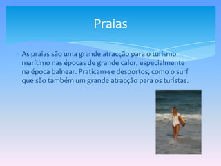 As praias são uma grande atracção para o turismo marítimo nas épocas de grande calor, especialmente na época balnear. Praticam-se desportos, como o surf que são também um grande atracção para os turistas.Praias