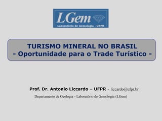 Prof. Dr. Antonio Liccardo – UFPR - liccardo@ufpr.br
Departamento de Geologia - Laboratório de Gemologia (LGem)
TURISMO MINERAL NO BRASIL
- Oportunidade para o Trade Turístico -
 