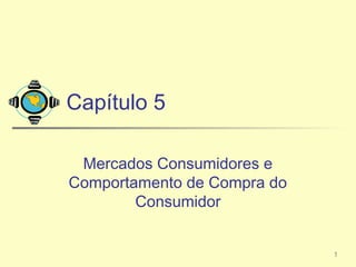 Capítulo 5

 Mercados Consumidores e
Comportamento de Compra do
        Consumidor


                             1
 