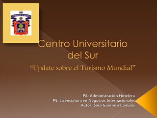 Centro Universitario del Sur“Update sobre el Turismo Mundial” PA: Administración Hotelera PE: Licenciatura en Negocios Internacionales Autor: Sara Guerrero Campos 