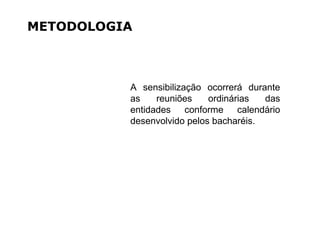 METODOLOGIA
A sensibilização ocorrerá durante
as reuniões ordinárias das
entidades conforme calendário
desenvolvido pelos bacharéis.
 