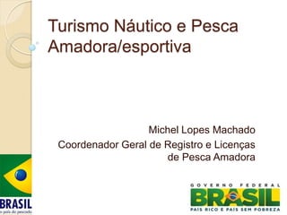 Turismo Náutico e Pesca
Amadora/esportiva



                   Michel Lopes Machado
 Coordenador Geral de Registro e Licenças
                       de Pesca Amadora
 
