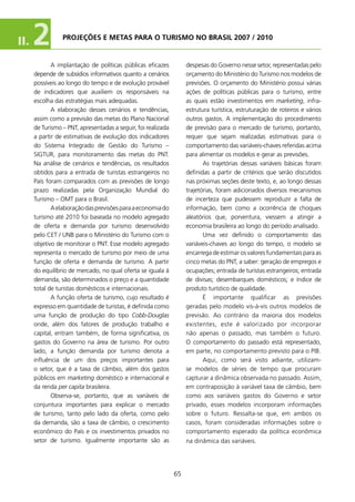 II.   2          PROJEçõEs E METAs PARA O TURIsMO NO BRAsIl 2007 / 2010


             A implantação de políticas públicas eficazes           despesas do Governo nesse setor, representadas pelo
      depende de subsídios informativos quanto a cenários           orçamento do Ministério do Turismo nos modelos de
      possíveis ao longo do tempo e de evolução provável            previsões. O orçamento do Ministério possui várias
      de indicadores que auxiliem os responsáveis na                ações de políticas públicas para o turismo, entre
      escolha das estratégias mais adequadas.                       as quais estão investimentos em marketing, infra-
             A elaboração desses cenários e tendências,             estrutura turística, estruturação de roteiros e vários
      assim como a previsão das metas do Plano Nacional             outros gastos. A implementação do procedimento
      de Turismo – PNT, apresentadas a seguir, foi realizada        de previsão para o mercado de turismo, portanto,
      a partir de estimativas de evolução dos indicadores           requer que sejam realizadas estimativas para o
      do Sistema Integrado de Gestão do Turismo –                   comportamento das variáveis-chaves referidas acima
      SIGTUR, para monitoramento das metas do PNT.                  para alimentar os modelos e gerar as previsões.
      Na análise de cenários e tendências, os resultados                   As trajetórias dessas variáveis básicas foram
      obtidos para a entrada de turistas estrangeiros no            definidas a partir de critérios que serão discutidos
      País foram comparados com as previsões de longo               nas próximas seções deste texto, e, ao longo dessas
      prazo realizadas pela Organização Mundial do                  trajetórias, foram adicionados diversos mecanismos
      Turismo – OMT para o Brasil.                                  de incerteza que pudessem reproduzir a falta de
             A elaboração das previsões para a economia do          informação, bem como a ocorrência de choques
      turismo até 200 foi baseada no modelo agregado               aleatórios que, porventura, viessem a atingir a
      de oferta e demanda por turismo desenvolvido                  economia brasileira ao longo do período analisado.
      pelo CET / UNB para o Ministério do Turismo com o                    Uma vez definido o comportamento das
      objetivo de monitorar o PNT. Esse modelo agregado             variáveis-chaves ao longo do tempo, o modelo se
      representa o mercado de turismo por meio de uma               encarrega de estimar os valores fundamentais para as
      função de oferta e demanda de turismo. A partir               cinco metas do PNT, a saber: geração de empregos e
      do equilíbrio de mercado, no qual oferta se iguala à          ocupações; entrada de turistas estrangeiros; entrada
      demanda, são determinados o preço e a quantidade              de divisas; desembarques domésticos; e índice de
      total de turistas domésticos e internacionais.                produto turístico de qualidade.
             A função oferta de turismo, cujo resultado é                  é importante qualificar as previsões
      expresso em quantidade de turistas, é definida como           geradas pelo modelo vis-à-vis outros modelos de
      uma função de produção do tipo Cobb-Douglas                   previsão. Ao contrário da maioria dos modelos
      onde, além dos fatores de produção trabalho e                 existentes, este é valorizado por incorporar
      capital, entram também, de forma significativa, os            não apenas o passado, mas também o futuro.
      gastos do Governo na área de turismo. Por outro               O comportamento do passado está representado,
      lado, a função demanda por turismo denota a                   em parte, no comportamento previsto para o PIB.
      influência de um dos preços importantes para                         Aqui, como será visto adiante, utilizam-
      o setor, que é a taxa de câmbio, além dos gastos              se modelos de séries de tempo que procuram
      públicos em marketing doméstico e internacional e             capturar a dinâmica observada no passado. Assim,
      da renda per capita brasileira.                               em contraposição à variável taxa de câmbio, bem
             Observa-se, portanto, que as variáveis de              como aos variáveis gastos do Governo e setor
      conjuntura importantes para explicar o mercado                privado, esses modelos incorporam informações
      de turismo, tanto pelo lado da oferta, como pelo              sobre o futuro. Ressalta-se que, em ambos os
      da demanda, são a taxa de câmbio, o crescimento               casos, foram consideradas informações sobre o
      econômico do País e os investimentos privados no              comportamento esperado da política econômica
      setor de turismo. Igualmente importante são as                na dinâmica das variáveis.




                                                               65
 