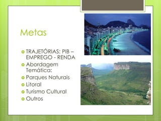 Metas
 TRAJETÓRIAS: PIB –
EMPREGO - RENDA
 Abordagem
Temática:
 Parques Naturais
 Litoral
 Turismo Cultural
 Outros
 