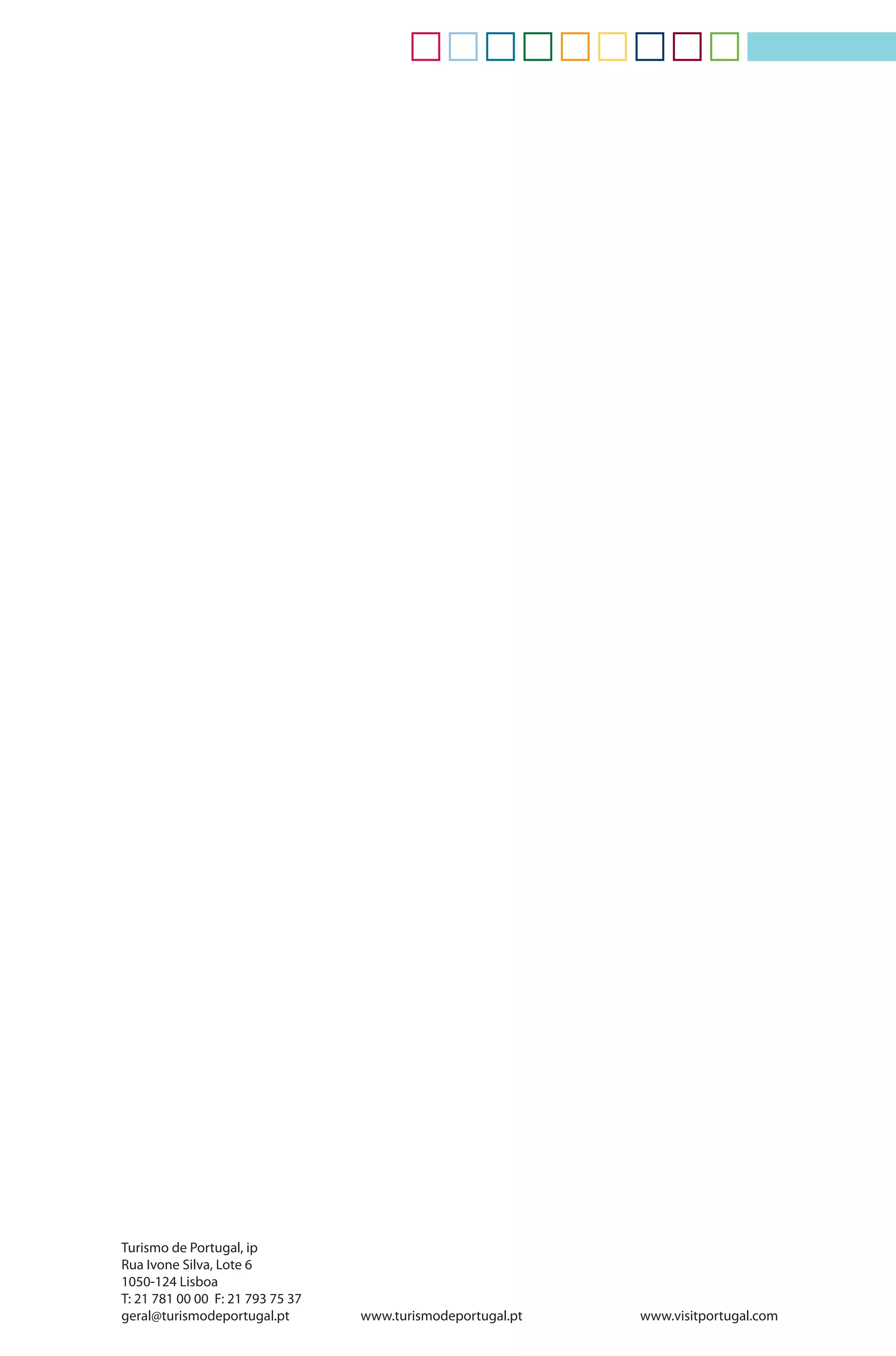 TURISMO DE PORTUGAL
                                                                                     10 PRODUTOS ESTRATÉGICOS PARA O DESENVOLVIMENTO DO TURISMO EM PORTUGAL
                                                                                                                                                                                    TURISMO NÁUTICO




Turismo de Portugal, ip
Rua Ivone Silva, Lote 6
1050-124 Lisboa
T: 21 781 00 00 F: 21 793 75 37
geral@turismodeportugal.pt        www.turismodeportugal.pt   www.visitportugal.com
 
