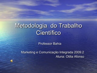Metodologia do Trabalho
       Científico
             Professor Bahia

  Marketing e Comunicação Integrada 2009.2
                       Aluna: Otilia Afonso
 