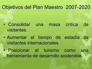 Objetivos del Plan Maestro 2007-2020
• Consolidar una masa crítica de
visitantes.
• Aumentar el tiempo de estadía de
visitantes internacionales.
• Posicionar al turismo como una
herramienta de desarrollo sostenible.
 