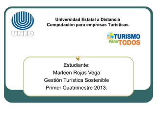 Universidad Estatal a Distancia
 Computación para empresas Turísticas




        Estudiante:
   Marleen Rojas Vega
Gestión Turística Sostenible
Primer Cuatrimestre 2013.
 