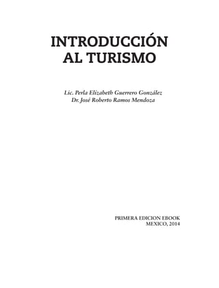 INTRODUCCIÓN
AL TURISMO
Lic. Perla Elízabeth Guerrero González
Dr. José Roberto Ramos Mendoza
PRIMERA EDICION EBOOK
MEXICO, 2014
 