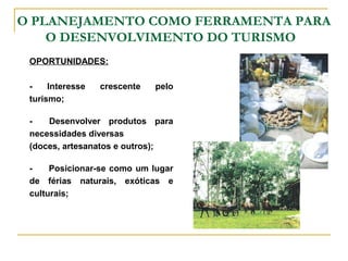 O PLANEJAMENTO COMO FERRAMENTA PARA
O DESENVOLVIMENTO DO TURISMO
OPORTUNIDADES:
- Interesse crescente pelo
turismo;
- Desenvolver produtos para
necessidades diversas
(doces, artesanatos e outros);
- Posicionar-se como um lugar
de férias naturais, exóticas e
culturais;
 