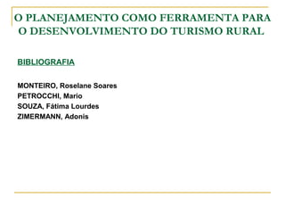O PLANEJAMENTO COMO FERRAMENTA PARA
O DESENVOLVIMENTO DO TURISMO RURAL
BIBLIOGRAFIA
MONTEIRO, Roselane Soares
PETROCCHI, Mario
SOUZA, Fátima Lourdes
ZIMERMANN, Adonis
 