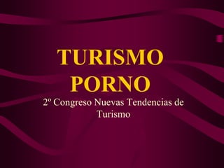 TURISMO
    PORNO
2º Congreso Nuevas Tendencias de
            Turismo
 