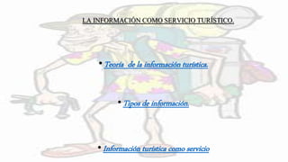 LA INFORMACIÓN COMO SERVICIO TURÍSTICO.
•Teoría de la información turística.
•Tipos de información.
•Información turística como servicio
 