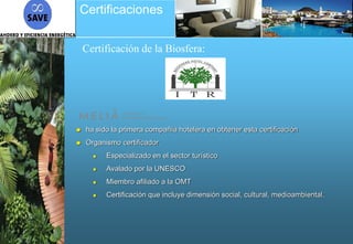 Certificaciones


Certificación de la Biosfera:




 ha sido la primera compañía hotelera en obtener esta certificación
 Organismo certificador
       Especializado en el sector turístico
       Avalado por la UNESCO
       Miembro afiliado a la OMT
       Certificación que incluye dimensión social, cultural, medioambiental.
 
