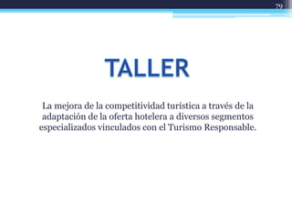 79




 La mejora de la competitividad turística a través de la
 adaptación de la oferta hotelera a diversos segmentos
especializados vinculados con el Turismo Responsable.
 