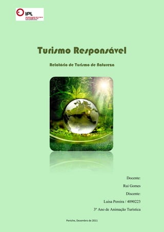 Turismo Responsável
  Relatório de Turismo de Natureza




                                                    Docente:

                                                  Rui Gomes

                                                   Discente:

                                      Luisa Pereira / 4090223

                               3º Ano de Animação Turística

          Peniche, Dezembro de 2011
 