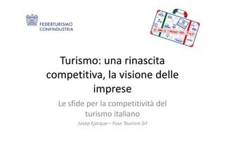 Turismo: una rinascita
competitiva, la visione dellecompetitiva, la visione delle
imprese
Le sfide per la competitività del
turismo italiano
Josep Ejarque – Four Tourism Srl
 