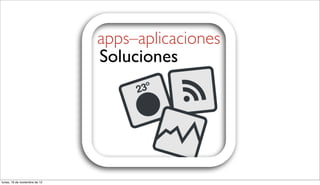 apps–aplicaciones
                               Soluciones




lunes, 19 de noviembre de 12
 
