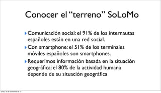 Conocer el “terreno” SoLoMo
                               ‣ Comunicación social: el 91% de los internautas
              ...