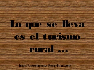 Lo que se lleva
es el turismo
rural …
http://Presentaciones-PowerPoint.com/
 