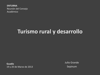 ENTURNA
Reunión del Consejo
Académico




         Turismo rural y desarrollo




Guadix                     Julio Grande
19 y 20 de Marzo de 2013     Sepinum
 