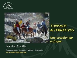 Jean-Luc Crucifix 
Programa Andes Tropicales – Mérida – Venezuela 
www.andestropicales.org 
TURISMOS 
ALTERNATIVOS 
Una cuestión de 
enfoque 
 