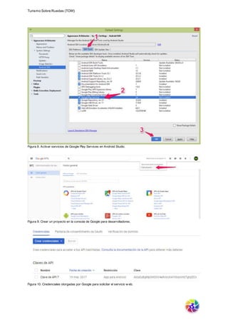 Turismo Sobre Ruedas (TOW)
Figura 8. Activar servicios de Google Play Services en Android Studio.
Figura 9. Crear un proyecto en la consola de Google para desarrolladores.
Figura 10. Credenciales otorgadas por Google para solicitar el servicio w eb.
 