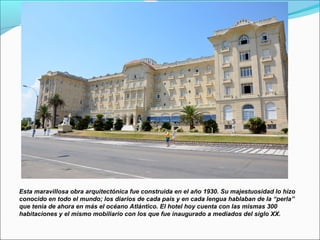 Esta maravillosa obra arquitectónica fue construida en el año 1930. Su majestuosidad lo hizo
conocido en todo el mundo; los diarios de cada país y en cada lengua hablaban de la “perla”
que tenía de ahora en más el océano Atlántico. El hotel hoy cuenta con las mismas 300
habitaciones y el mismo mobiliario con los que fue inaugurado a mediados del siglo XX.
 