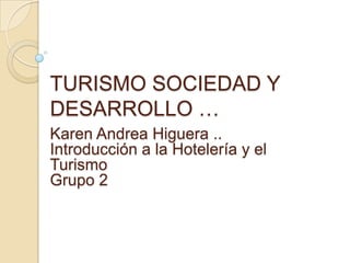 TURISMO SOCIEDAD Y DESARROLLO … Karen Andrea Higuera .. Introducción a la Hotelería y el Turismo  Grupo 2 