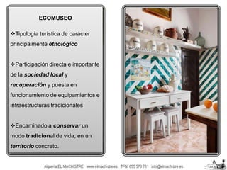 ECOMUSEO
Tipología turística de carácter

principalmente etnológico
Participación directa e importante
de la sociedad local y
recuperación y puesta en

funcionamiento de equipamientos e
infraestructuras tradicionales
Encaminado a conservar un
modo tradicional de vida, en un

territorio concreto.

 
