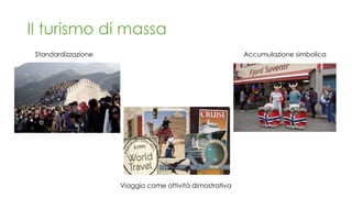 Il turismo di massa
Standardizzazione Accumulazione simbolica
Viaggio come attività dimostrativa
 